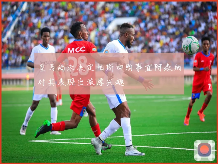 皇马尚未决定帕斯回购事宜阿森纳对其表现出浓厚兴趣