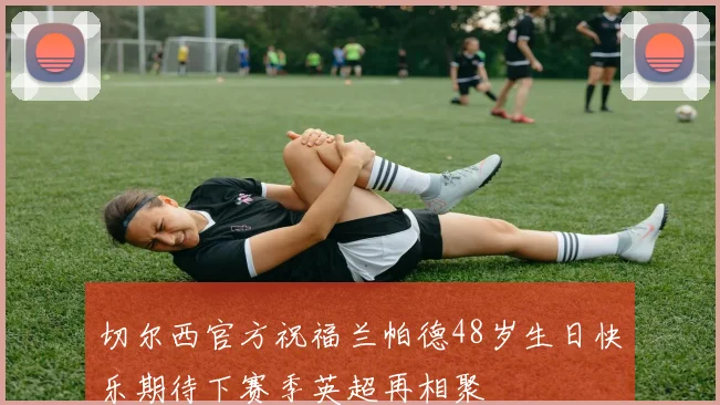 切尔西官方祝福兰帕德48岁生日快乐期待下赛季英超再相聚