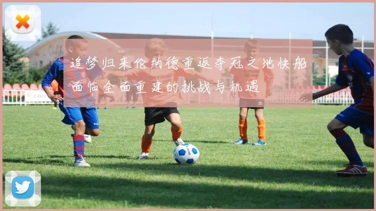 追梦归来伦纳德重返夺冠之地快船面临全面重建的挑战与机遇