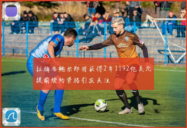 拉梅洛鲍尔即将获得2年1192亿美元提前续约资格引发关注