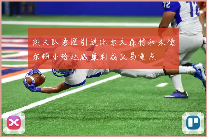 热火队意图引进比尔文森特和米德尔顿小哈达威康利成交易重点
