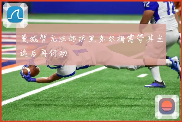 曼城暂无法起诉里克尔梅需等其当选后再行动