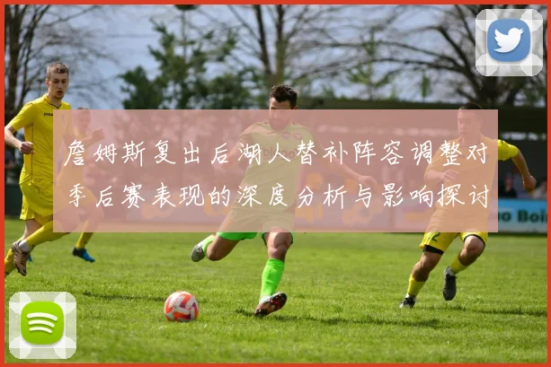 詹姆斯复出后湖人替补阵容调整对季后赛表现的深度分析与影响探讨
