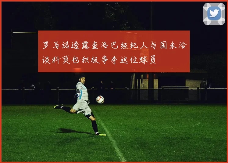 罗马诺透露查洛巴经纪人与国米洽谈科莫也积极争夺这位球员