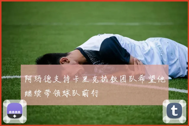 阿玛德支持卡里克执教团队希望他继续带领球队前行