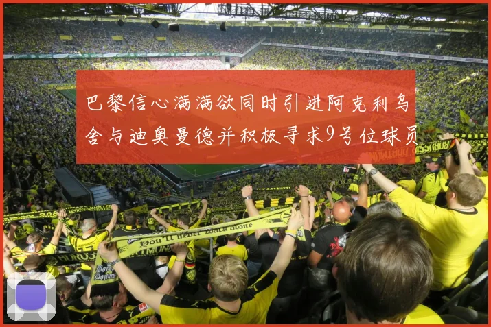 巴黎信心满满欲同时引进阿克利乌舍与迪奥曼德并积极寻求9号位球员
