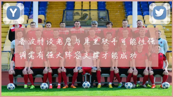香波特谈老詹与库里联手可能性强调需有强大阵容支撑才能成功