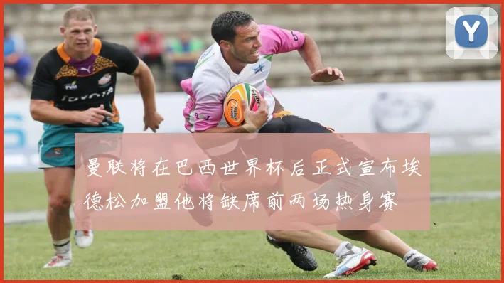曼联将在巴西世界杯后正式宣布埃德松加盟他将缺席前两场热身赛