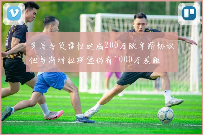 罗马与莫雷拉达成200万欧年薪协议但与斯特拉斯堡仍有1000万差距
