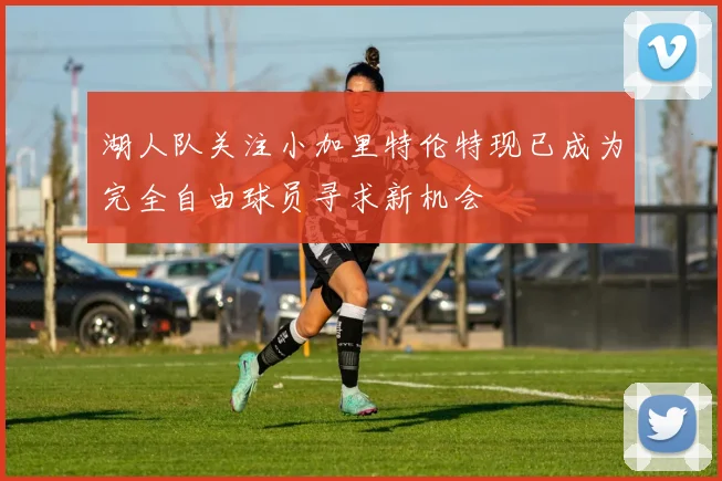 湖人队关注小加里特伦特现已成为完全自由球员寻求新机会