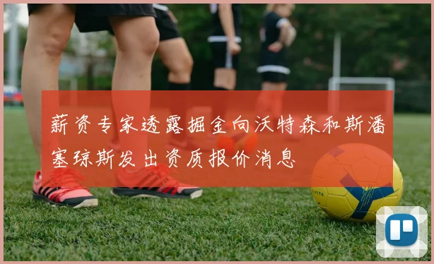 薪资专家透露掘金向沃特森和斯潘塞琼斯发出资质报价消息