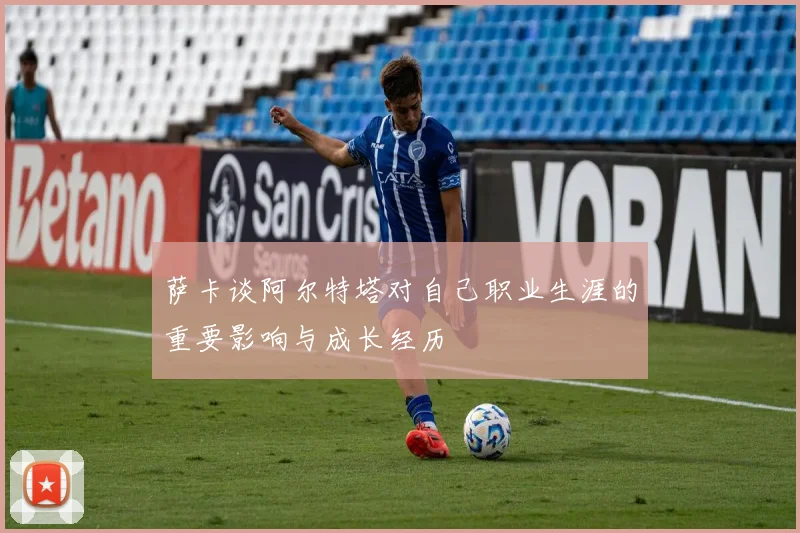 萨卡谈阿尔特塔对自己职业生涯的重要影响与成长经历